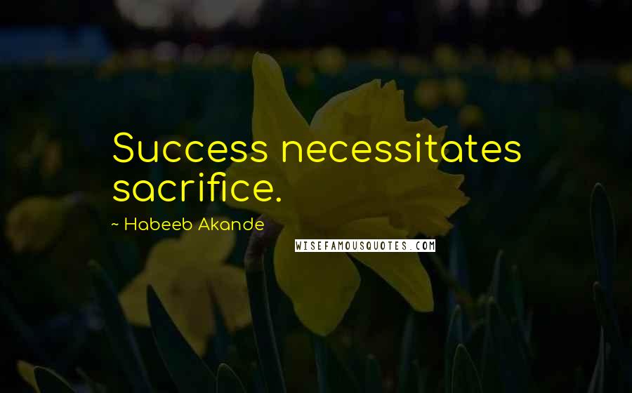 Habeeb Akande Quotes: Success necessitates sacrifice.