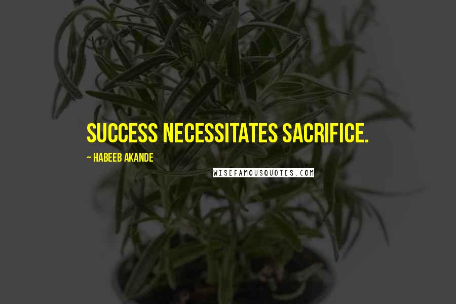 Habeeb Akande Quotes: Success necessitates sacrifice.