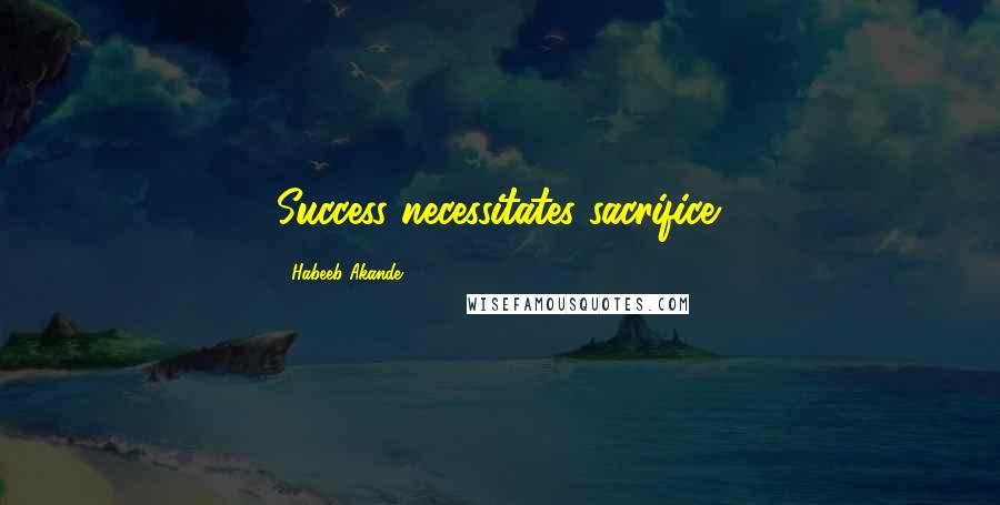 Habeeb Akande Quotes: Success necessitates sacrifice.