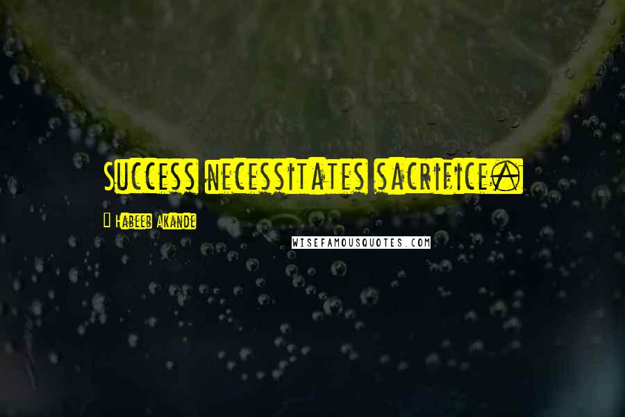 Habeeb Akande Quotes: Success necessitates sacrifice.