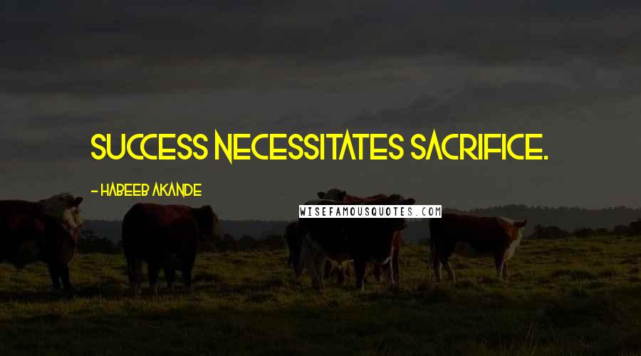 Habeeb Akande Quotes: Success necessitates sacrifice.