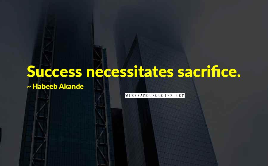 Habeeb Akande Quotes: Success necessitates sacrifice.