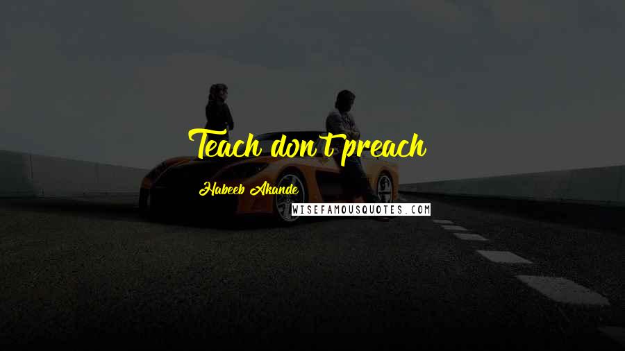 Habeeb Akande Quotes: Teach don't preach!