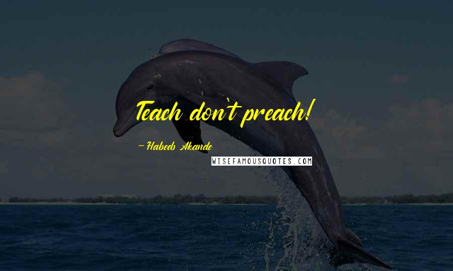 Habeeb Akande Quotes: Teach don't preach!