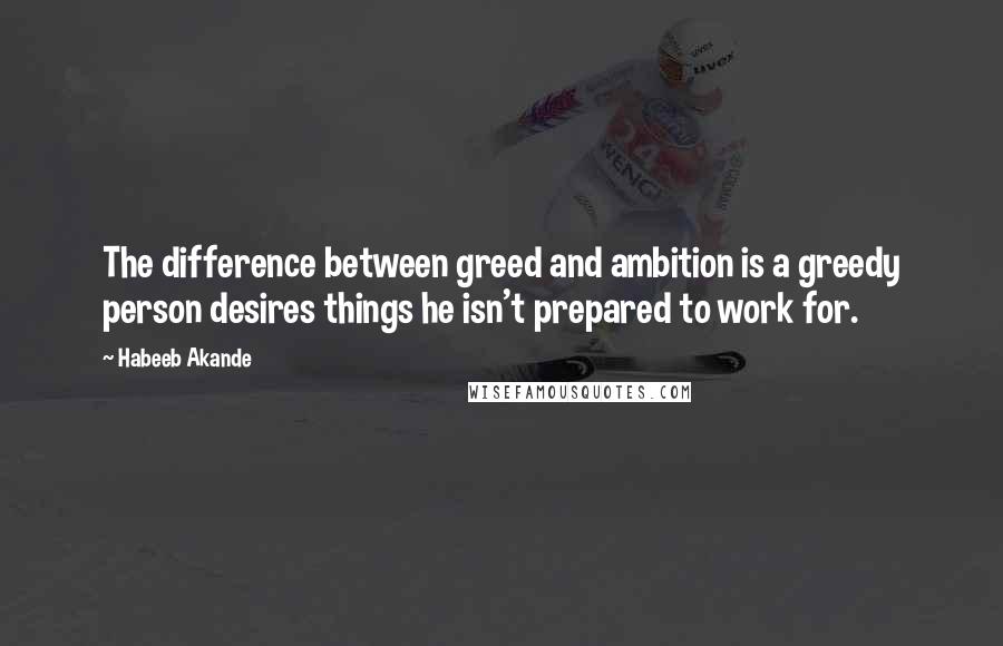 Habeeb Akande Quotes: The difference between greed and ambition is a greedy person desires things he isn't prepared to work for.