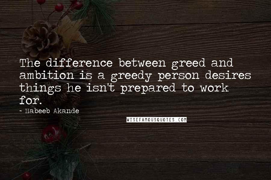 Habeeb Akande Quotes: The difference between greed and ambition is a greedy person desires things he isn't prepared to work for.