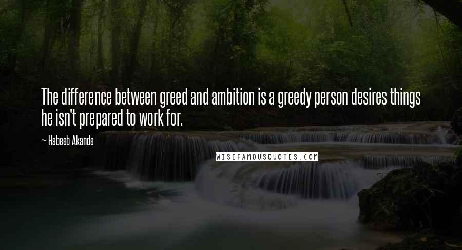 Habeeb Akande Quotes: The difference between greed and ambition is a greedy person desires things he isn't prepared to work for.