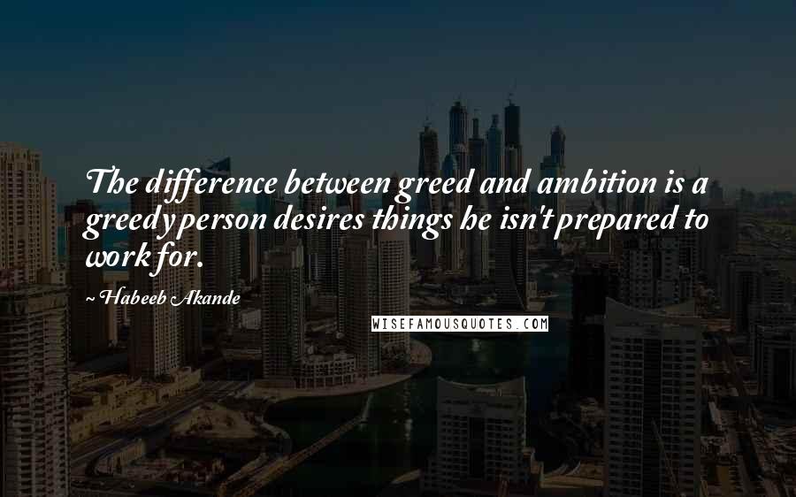Habeeb Akande Quotes: The difference between greed and ambition is a greedy person desires things he isn't prepared to work for.