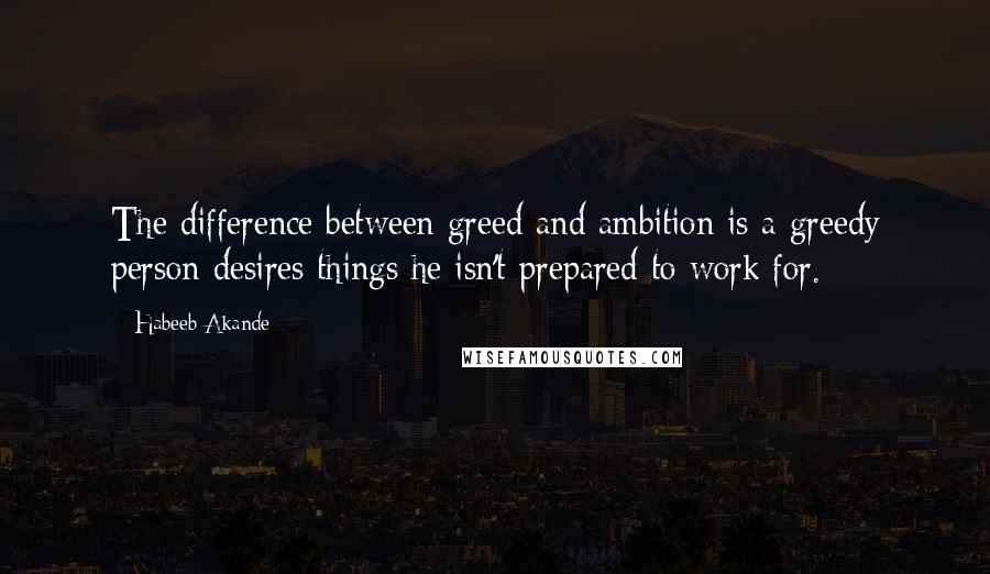 Habeeb Akande Quotes: The difference between greed and ambition is a greedy person desires things he isn't prepared to work for.