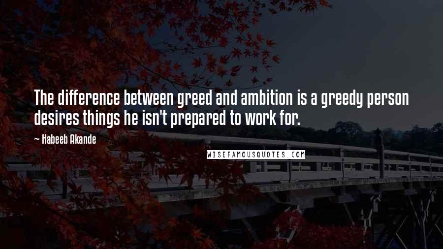 Habeeb Akande Quotes: The difference between greed and ambition is a greedy person desires things he isn't prepared to work for.