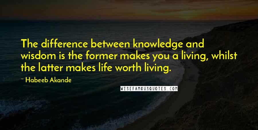 Habeeb Akande Quotes: The difference between knowledge and wisdom is the former makes you a living, whilst the latter makes life worth living.