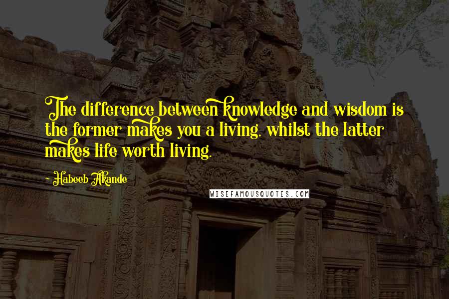 Habeeb Akande Quotes: The difference between knowledge and wisdom is the former makes you a living, whilst the latter makes life worth living.