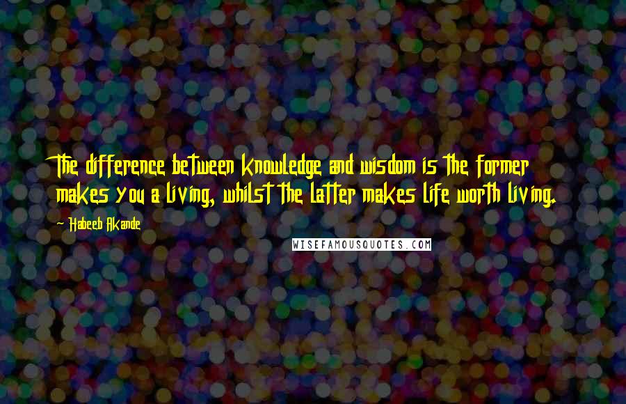 Habeeb Akande Quotes: The difference between knowledge and wisdom is the former makes you a living, whilst the latter makes life worth living.