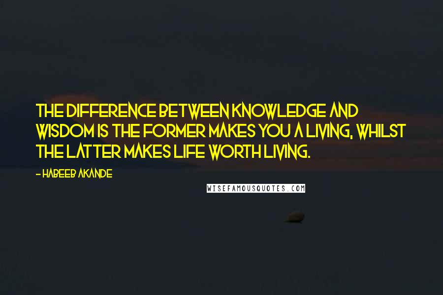 Habeeb Akande Quotes: The difference between knowledge and wisdom is the former makes you a living, whilst the latter makes life worth living.