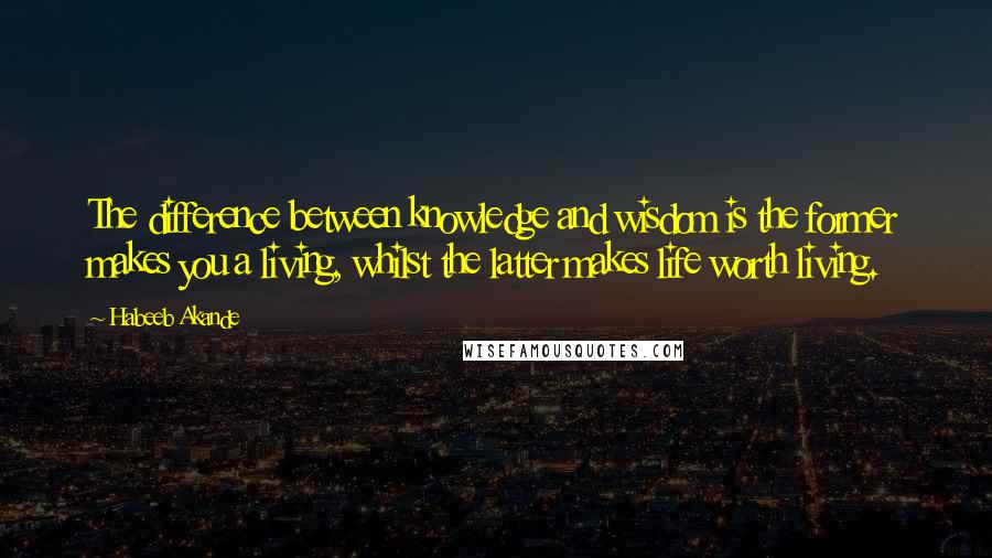 Habeeb Akande Quotes: The difference between knowledge and wisdom is the former makes you a living, whilst the latter makes life worth living.