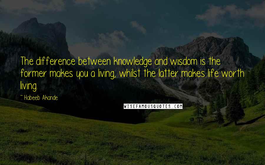 Habeeb Akande Quotes: The difference between knowledge and wisdom is the former makes you a living, whilst the latter makes life worth living.