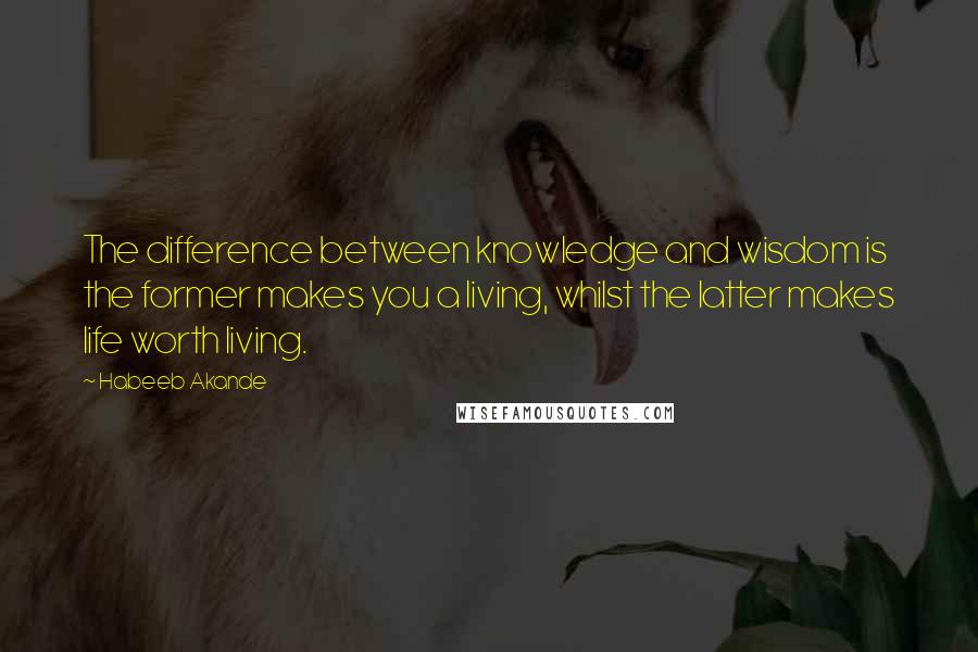 Habeeb Akande Quotes: The difference between knowledge and wisdom is the former makes you a living, whilst the latter makes life worth living.