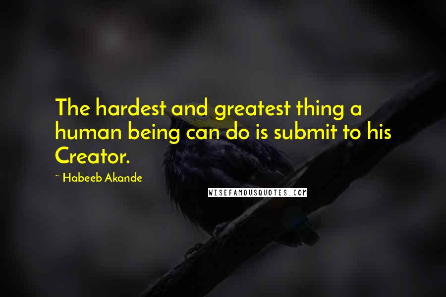Habeeb Akande Quotes: The hardest and greatest thing a human being can do is submit to his Creator.