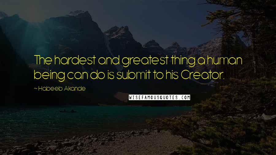 Habeeb Akande Quotes: The hardest and greatest thing a human being can do is submit to his Creator.