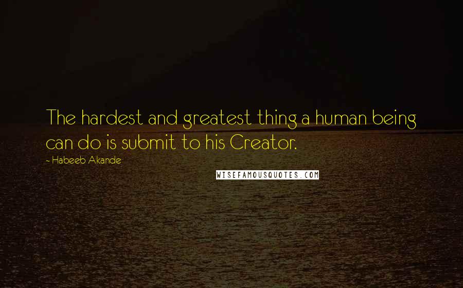 Habeeb Akande Quotes: The hardest and greatest thing a human being can do is submit to his Creator.