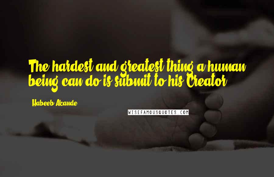 Habeeb Akande Quotes: The hardest and greatest thing a human being can do is submit to his Creator.