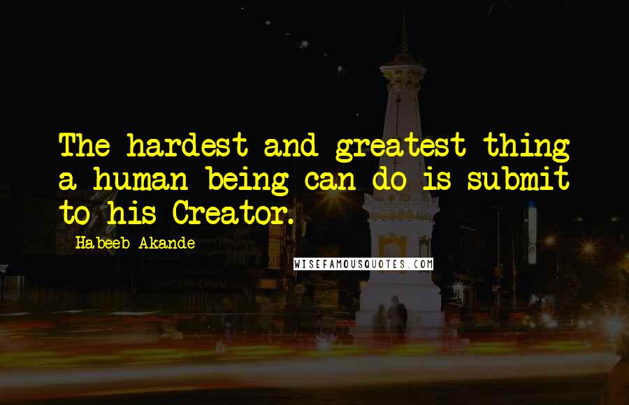 Habeeb Akande Quotes: The hardest and greatest thing a human being can do is submit to his Creator.