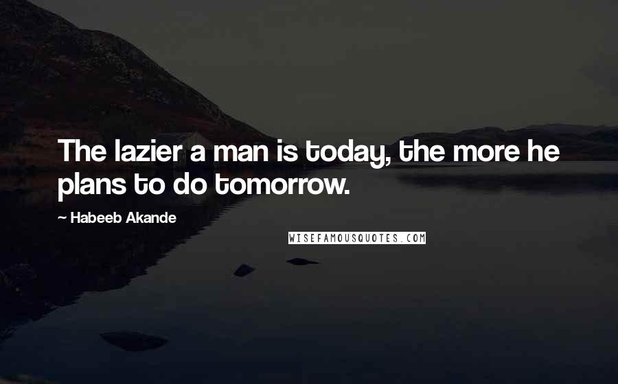 Habeeb Akande Quotes: The lazier a man is today, the more he plans to do tomorrow.