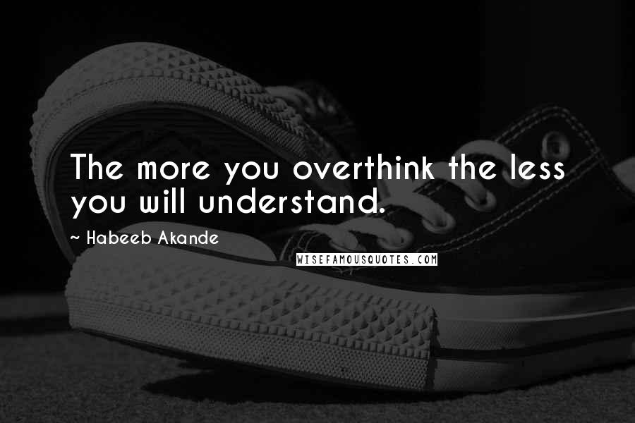 Habeeb Akande Quotes: The more you overthink the less you will understand.