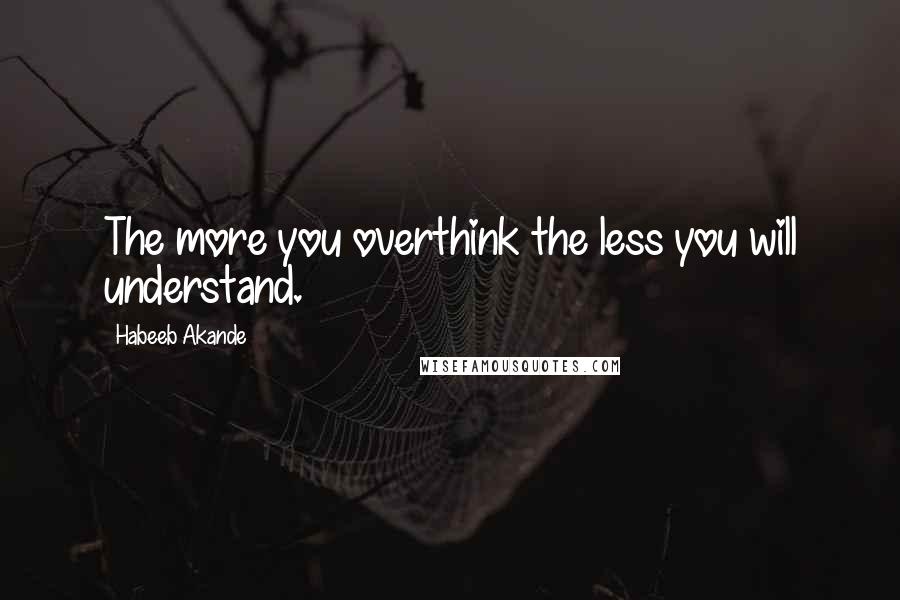 Habeeb Akande Quotes: The more you overthink the less you will understand.