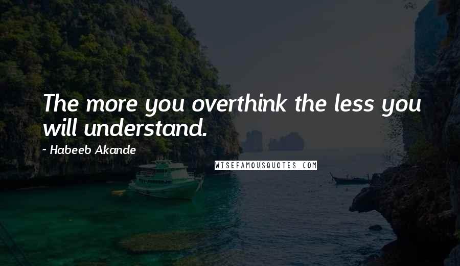 Habeeb Akande Quotes: The more you overthink the less you will understand.