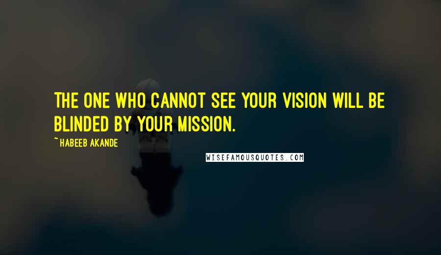 Habeeb Akande Quotes: The one who cannot see your vision will be blinded by your mission.