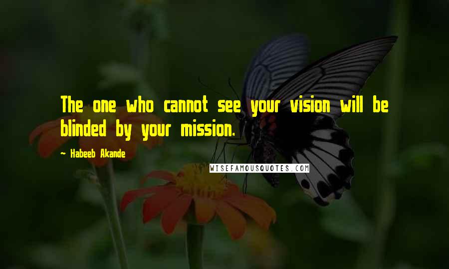 Habeeb Akande Quotes: The one who cannot see your vision will be blinded by your mission.