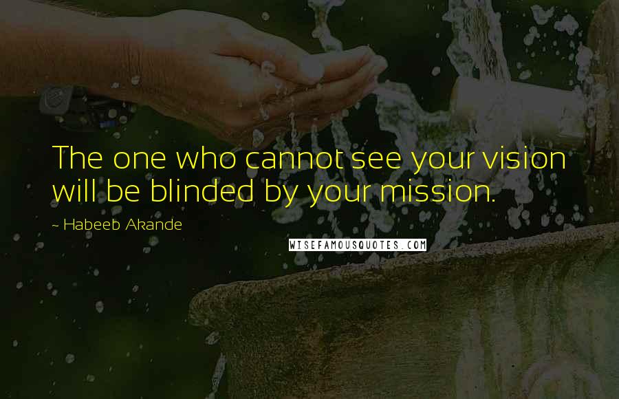 Habeeb Akande Quotes: The one who cannot see your vision will be blinded by your mission.