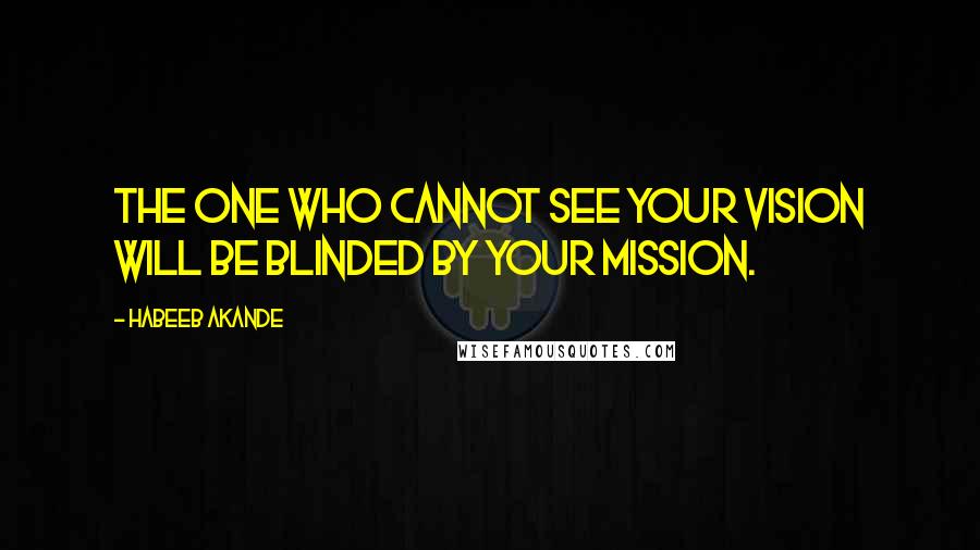 Habeeb Akande Quotes: The one who cannot see your vision will be blinded by your mission.