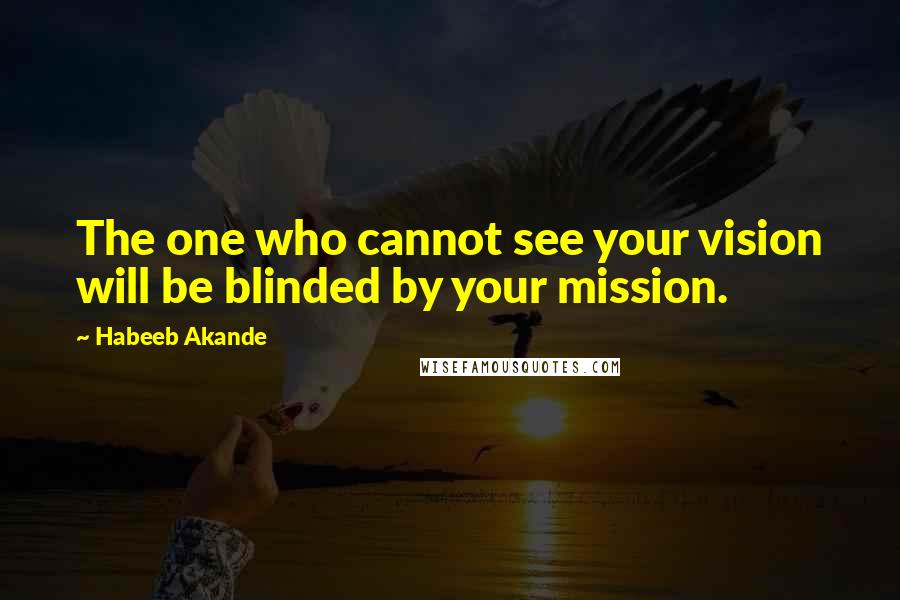 Habeeb Akande Quotes: The one who cannot see your vision will be blinded by your mission.