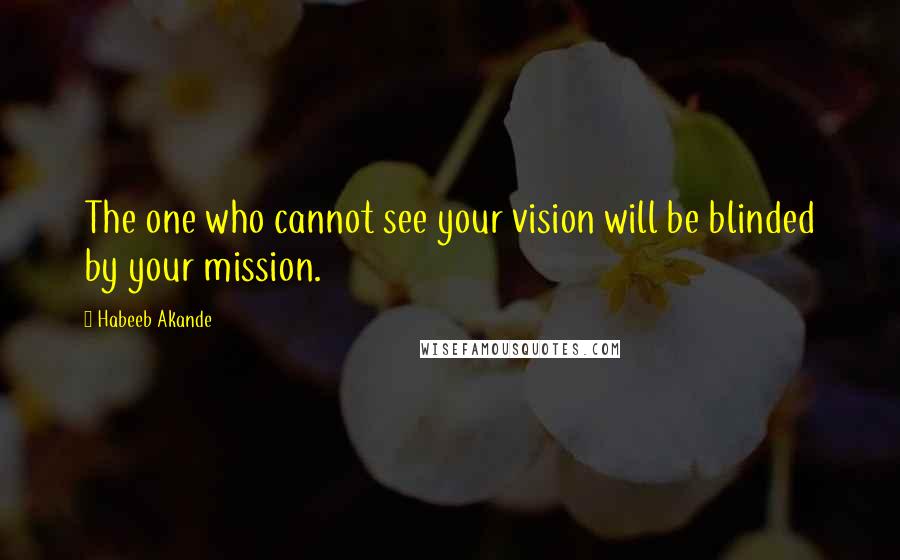 Habeeb Akande Quotes: The one who cannot see your vision will be blinded by your mission.