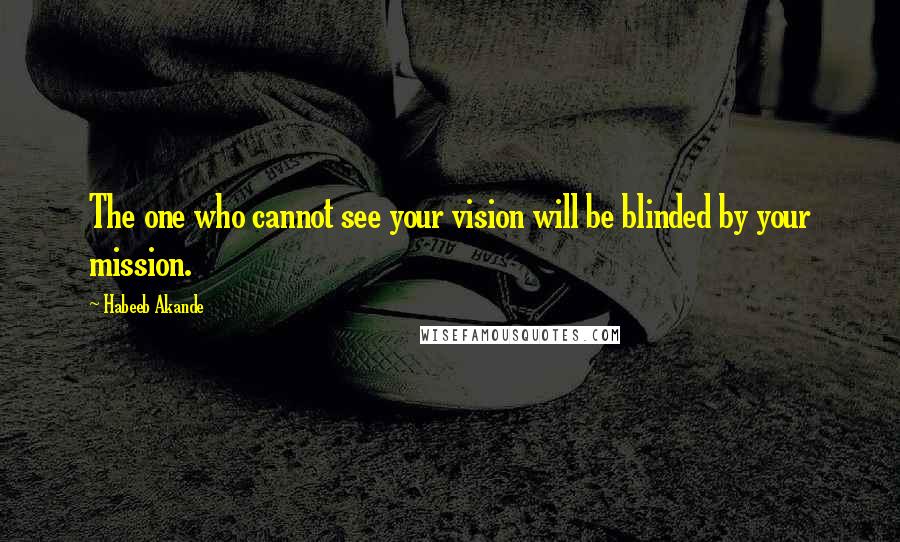 Habeeb Akande Quotes: The one who cannot see your vision will be blinded by your mission.