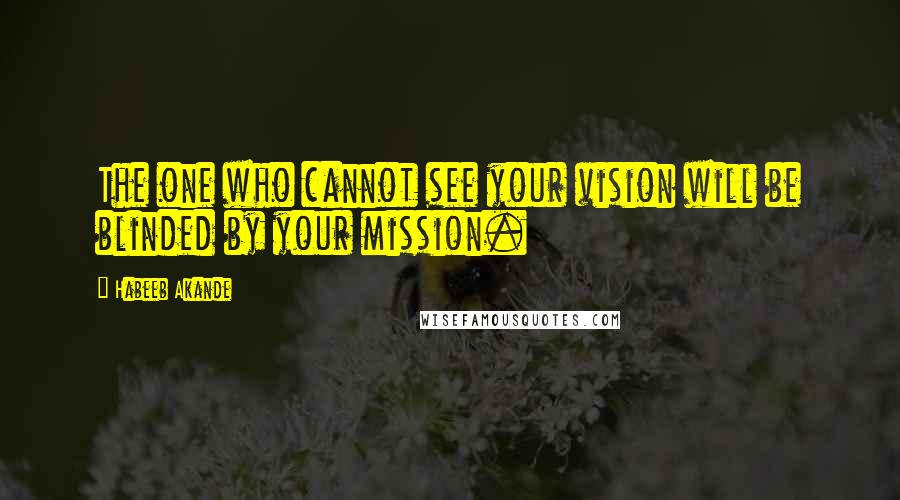 Habeeb Akande Quotes: The one who cannot see your vision will be blinded by your mission.