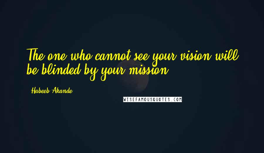 Habeeb Akande Quotes: The one who cannot see your vision will be blinded by your mission.