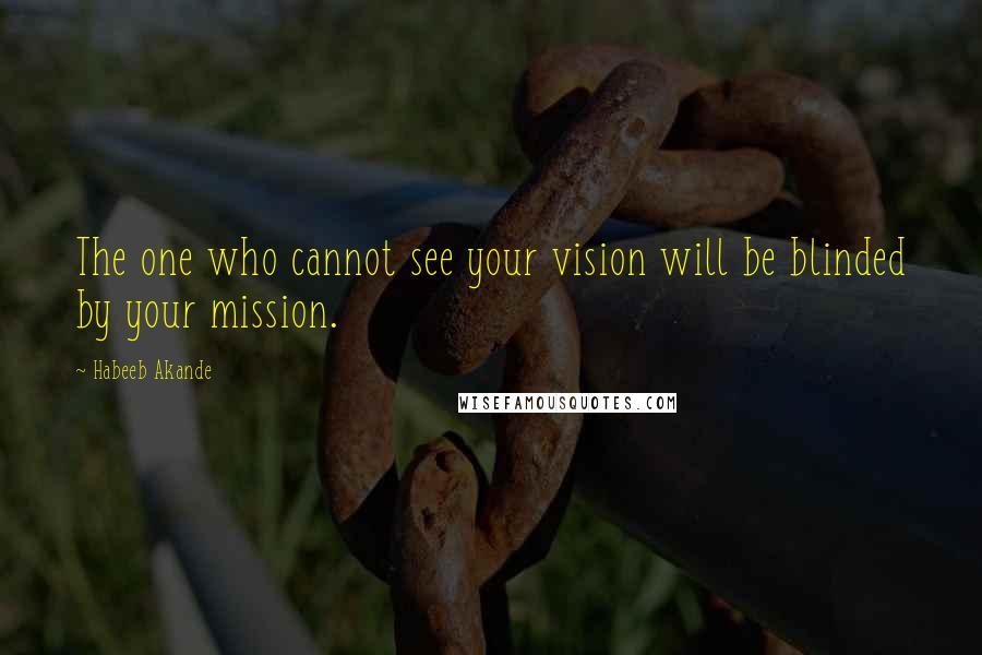 Habeeb Akande Quotes: The one who cannot see your vision will be blinded by your mission.