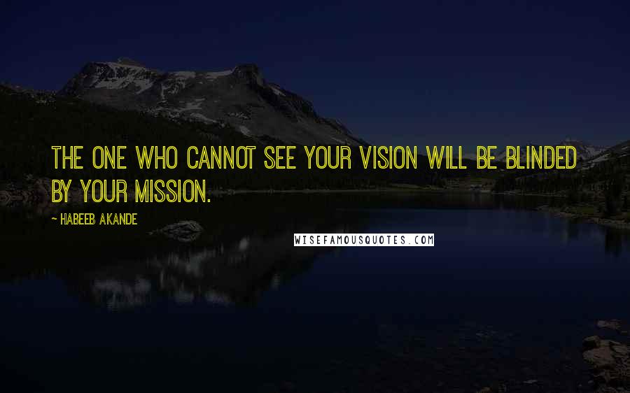 Habeeb Akande Quotes: The one who cannot see your vision will be blinded by your mission.