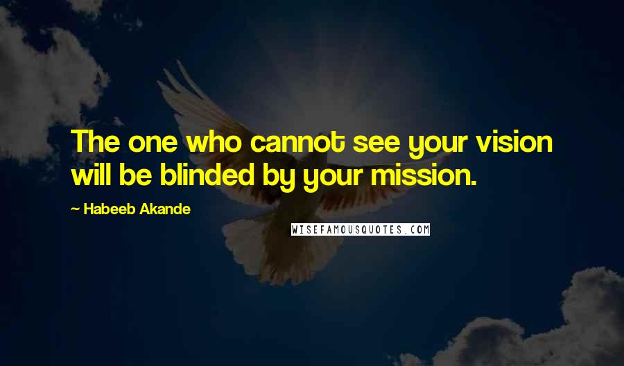 Habeeb Akande Quotes: The one who cannot see your vision will be blinded by your mission.