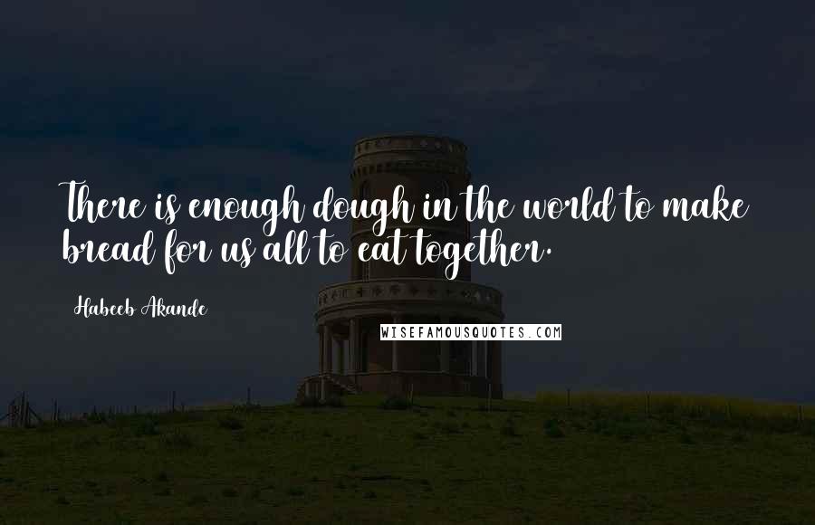 Habeeb Akande Quotes: There is enough dough in the world to make bread for us all to eat together.