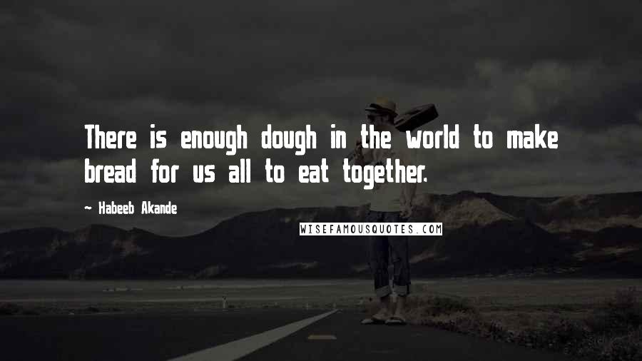 Habeeb Akande Quotes: There is enough dough in the world to make bread for us all to eat together.