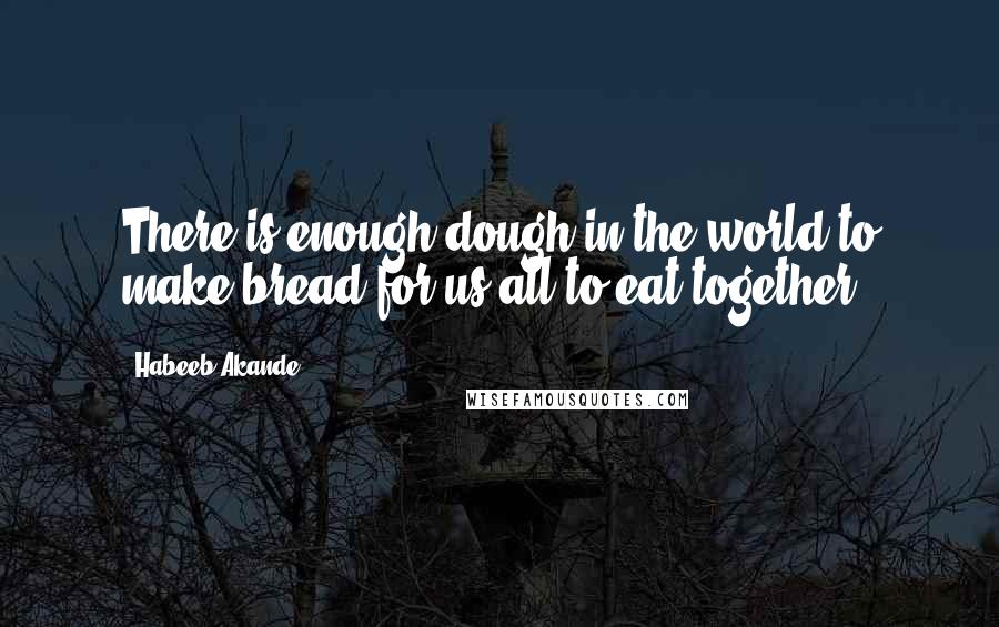 Habeeb Akande Quotes: There is enough dough in the world to make bread for us all to eat together.