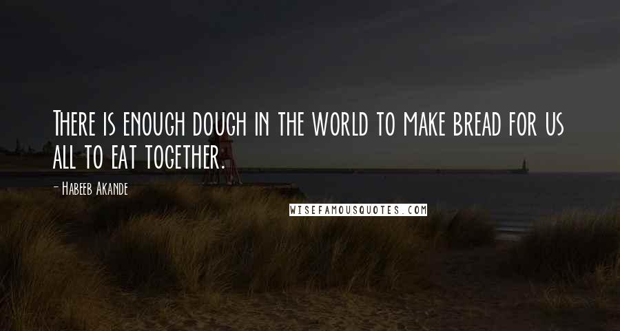 Habeeb Akande Quotes: There is enough dough in the world to make bread for us all to eat together.