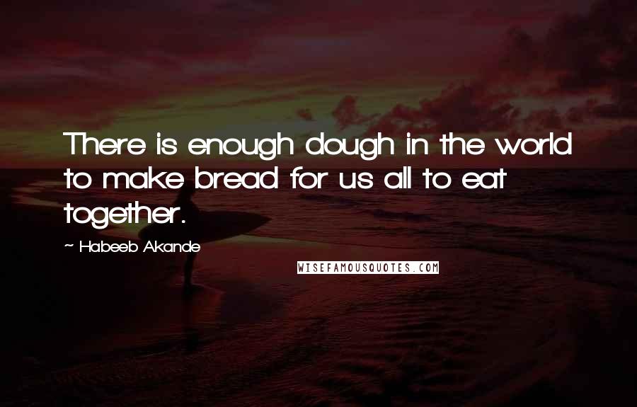 Habeeb Akande Quotes: There is enough dough in the world to make bread for us all to eat together.