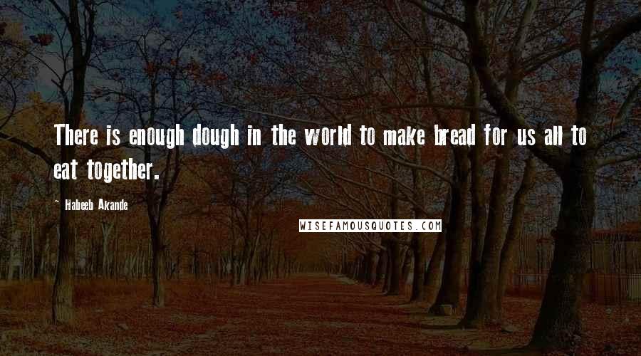 Habeeb Akande Quotes: There is enough dough in the world to make bread for us all to eat together.