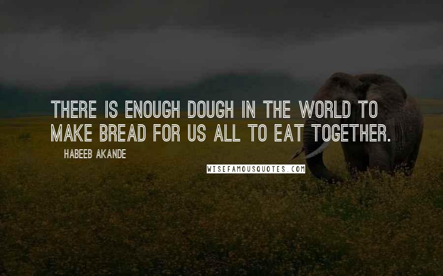 Habeeb Akande Quotes: There is enough dough in the world to make bread for us all to eat together.