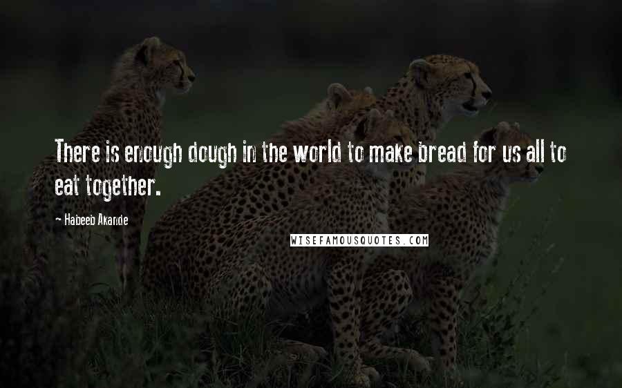 Habeeb Akande Quotes: There is enough dough in the world to make bread for us all to eat together.